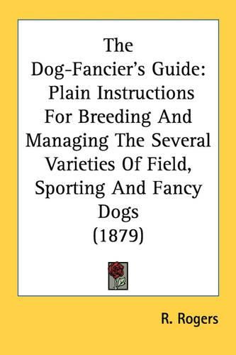 The Dog-Fancier's Guide: Plain Instructions for Breeding and Managing the Several Varieties of Field, Sporting and Fancy Dogs (1879)