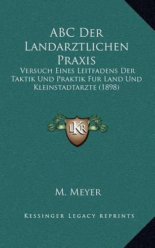 Cover image for ABC Der Landarztlichen Praxis: Versuch Eines Leitfadens Der Taktik Und Praktik Fur Land Und Kleinstadtarzte (1898)