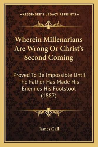 Cover image for Wherein Millenarians Are Wrong or Christ's Second Coming: Proved to Be Impossible Until the Father Has Made His Enemies His Footstool (1887)