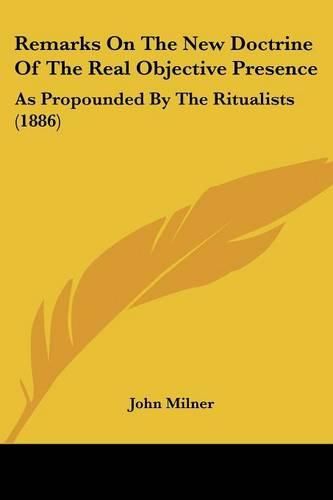 Remarks on the New Doctrine of the Real Objective Presence: As Propounded by the Ritualists (1886)