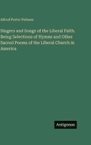 Cover image for Singers and Songs of the Liberal Faith. Being Selections of Hymns and Other Sacred Poems of the Liberal Church in America