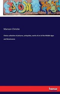 Cover image for Choice collection of pictures, antiquities, works of art of the Middle Ages and Renaissance