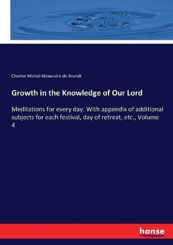 Growth in the Knowledge of Our Lord: Meditations for every day: With appendix of additional subjects for each festival, day of retreat, etc., Volume 4