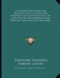 Cover image for A Statement of Reasons for Believing That a Cheaper and Stronger Gun Can Be Made of Cast Iron Than by the Combination of Wrought Iron and Cast Iron (1881)