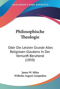 Cover image for Philosophische Theologie: Oder Die Letzten Grunde Alles Religiosen Glaubens in Der Vernunft Beruhend (1850)