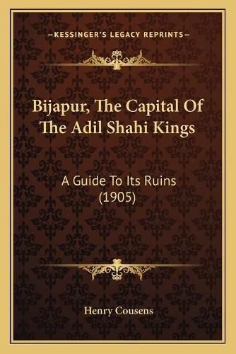 Bijapur, the Capital of the Adil Shahi Kings: A Guide to Its Ruins (1905)