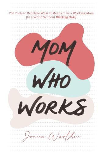 Cover image for Mom Who Works: The Tools to Redefine What It Means to be a Working Mom (In a World Without Working Dads)