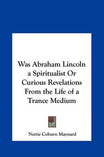 Cover image for Was Abraham Lincoln a Spiritualist or Curious Revelations from the Life of a Trance Medium