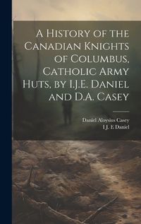 Cover image for A History of the Canadian Knights of Columbus, Catholic Army Huts, by I.J.E. Daniel and D.A. Casey