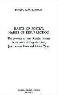 Cover image for Habits of Poetry: Habits of Resurrection: The presence of Juan Ramon Jimenez in the work of Eugenio Florit, Jose Lezama Lima and Cintio Vitier