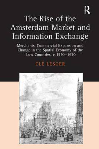 Cover image for The Rise of the Amsterdam Market and Information Exchange: Merchants, Commercial Expansion and Change in the Spatial Economy of the Low Countries, c.1550-1630