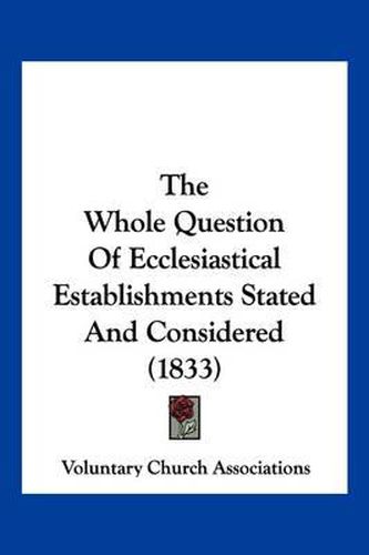 Cover image for The Whole Question of Ecclesiastical Establishments Stated and Considered (1833)