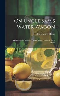 Cover image for On Uncle Sam's Water Wagon; 500 Recipes for Delicious Drinks, Which can be Made at Home