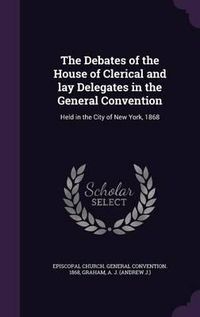 Cover image for The Debates of the House of Clerical and Lay Delegates in the General Convention: Held in the City of New York, 1868