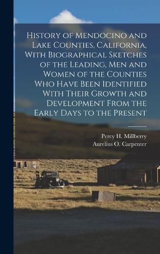 Cover image for History of Mendocino and Lake Counties, California, With Biographical Sketches of the Leading, Men and Women of the Counties Who Have Been Identified With Their Growth and Development From the Early Days to the Present