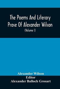 Cover image for The Poems And Literary Prose Of Alexander Wilson, The American Ornithologist. For The First Time Fully Collected And Compared With The Original And Early Editions, Mss., Etc (Volume I) Prose