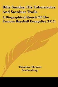 Cover image for Billy Sunday, His Tabernacles and Sawdust Trails: A Biographical Sketch of the Famous Baseball Evangelist (1917)