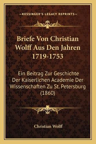 Briefe Von Christian Wolff Aus Den Jahren 1719-1753: Ein Beitrag Zur Geschichte Der Kaiserlichen Academie Der Wissenschaften Zu St. Petersburg (1860)