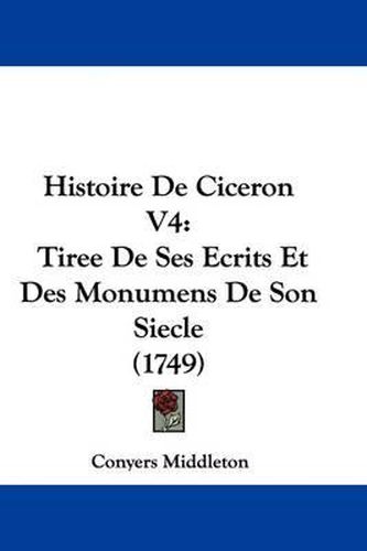 Histoire de Ciceron V4: Tiree de Ses Ecrits Et Des Monumens de Son Siecle (1749)