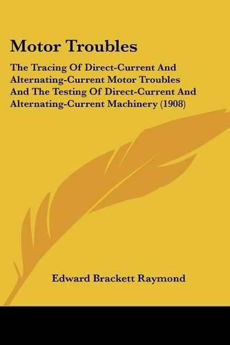 Cover image for Motor Troubles: The Tracing of Direct-Current and Alternating-Current Motor Troubles and the Testing of Direct-Current and Alternating-Current Machinery (1908)