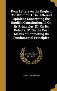 Cover image for Four Letters on the English Constitution. I. on Different Opinions Concerning the English Constitution. II. on Its Principles. III. on Its Defects. IV. on the Best Means of Promoting Its Fundamental Principles