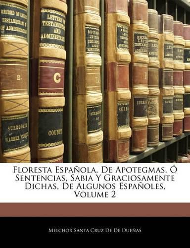 Cover image for Floresta Espa Ola, de Apotegmas, Sentencias, Sabia y Graciosamente Dichas, de Algunos Espa Oles, Volume 2