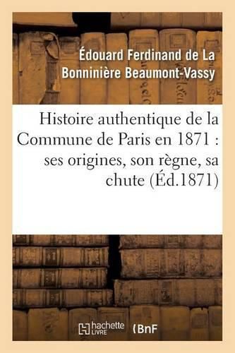 Histoire Authentique de la Commune de Paris En 1871: Ses Origines, Son Regne, Sa Chute