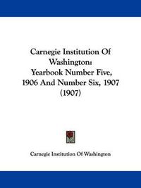 Cover image for Carnegie Institution of Washington: Yearbook Number Five, 1906 and Number Six, 1907 (1907)