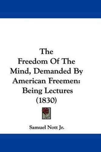 Cover image for The Freedom Of The Mind, Demanded By American Freemen: Being Lectures (1830)