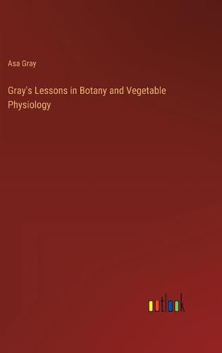 Cover image for Gray's Lessons in Botany and Vegetable Physiology