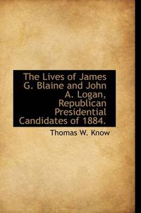 Cover image for The Lives of James G. Blaine and John A. Logan, Republican Presidential Candidates of 1884.