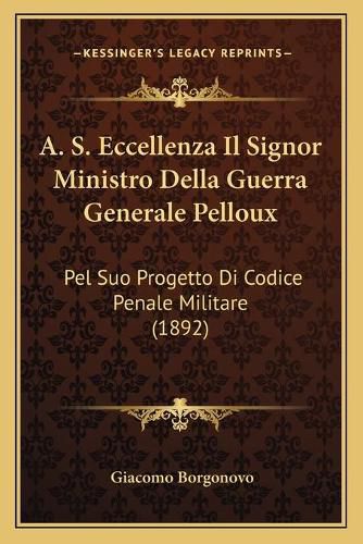 Cover image for A. S. Eccellenza Il Signor Ministro Della Guerra Generale Pelloux: Pel Suo Progetto Di Codice Penale Militare (1892)