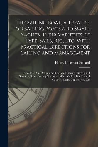 The Sailing Boat, a Treatise on Sailing Boats and Small Yachts, Their Varieties of Type, Sails, Rig, Etc. With Practical Directions for Sailing and Management; Also, the One-design and Restricted Classes, Fishing and Shooting Boats, Sailing Chariots...