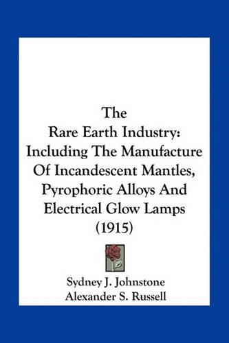 The Rare Earth Industry: Including the Manufacture of Incandescent Mantles, Pyrophoric Alloys and Electrical Glow Lamps (1915)