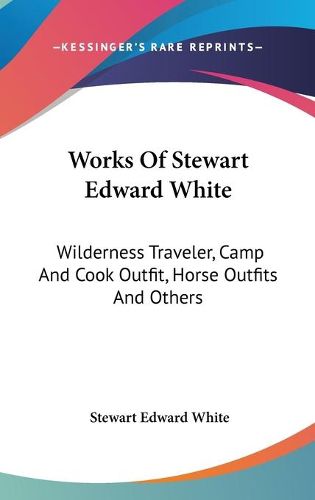 Cover image for Works of Stewart Edward White: Wilderness Traveler, Camp and Cook Outfit, Horse Outfits and Others