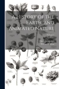 Cover image for A History of the Earth, and Animated Nature; Volume 1