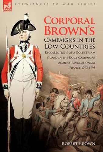 Cover image for Corporal Brown's Campaigns in the Low Countries: Recollections of a Coldstream Guard in the Early Campaigns Against Revolutionary France 1793-1795