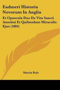 Cover image for Eadmeri Historia Novorum in Anglia: Et Opuscula Duo de Vita Sancti Anselmi Et Quibusdam Miraculis Ejus (1884)