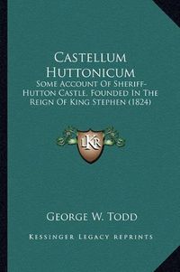 Cover image for Castellum Huttonicum: Some Account of Sheriff-Hutton Castle, Founded in the Reign of King Stephen (1824)