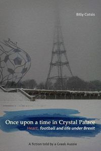 Cover image for Once upon a time in Crystal Palace, Heart, football and life under Brexit: a fiction told by a Greek Aussie: Brexit fiction