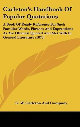 Cover image for Carleton's Handbook of Popular Quotations: A Book of Ready Reference for Such Familiar Words, Phrases and Expressions as Are Oftenest Quoted and Met with in General Literature (1878)