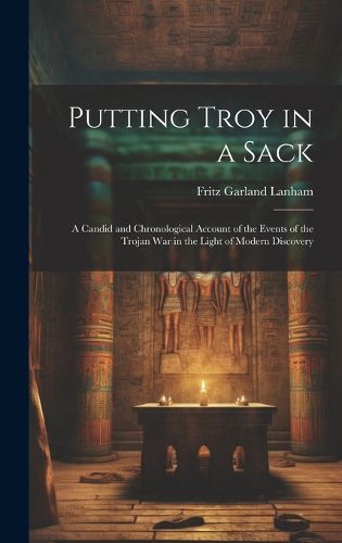 Cover image for Putting Troy in a Sack; a Candid and Chronological Account of the Events of the Trojan war in the Light of Modern Discovery