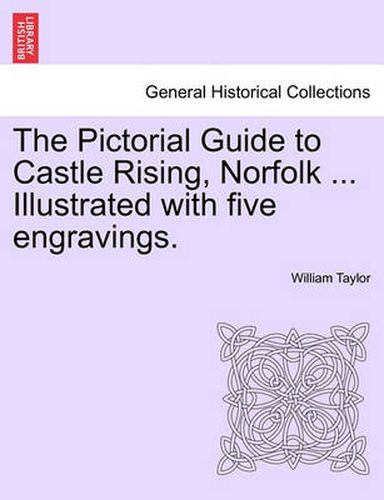 Cover image for The Pictorial Guide to Castle Rising, Norfolk ... Illustrated with Five Engravings.