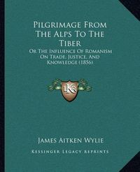 Cover image for Pilgrimage from the Alps to the Tiber: Or the Influence of Romanism on Trade, Justice, and Knowledge (1856)