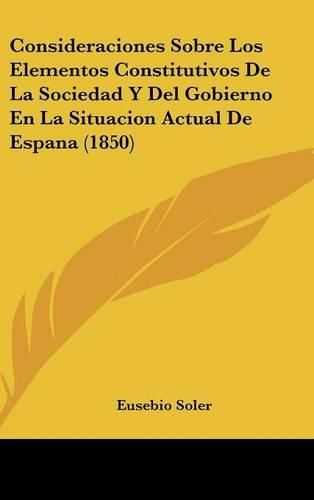 Cover image for Consideraciones Sobre Los Elementos Constitutivos de La Sociedad y del Gobierno En La Situacion Actual de Espana (1850)