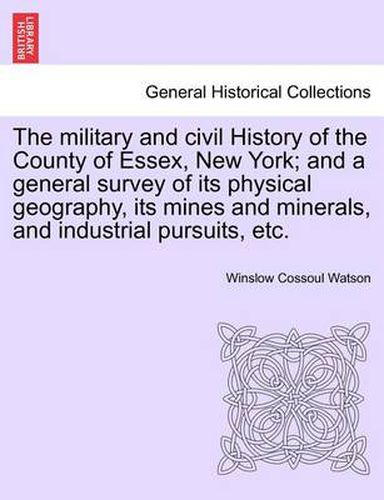 Cover image for The military and civil History of the County of Essex, New York; and a general survey of its physical geography, its mines and minerals, and industrial pursuits, etc.