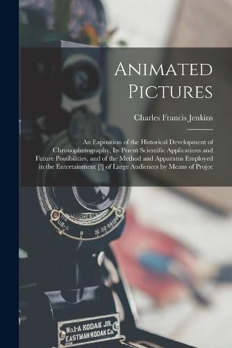 Animated Pictures: an Exposition of the Historical Development of Chronophotography, Its Prsent Scientific Applications and Future Possibilities, and of the Method and Apparatus Employed in the Entertainment [!] of Large Audiences by Means of Projec