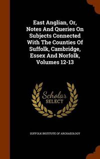 Cover image for East Anglian, Or, Notes and Queries on Subjects Connected with the Counties of Suffolk, Cambridge, Essex and Norfolk, Volumes 12-13