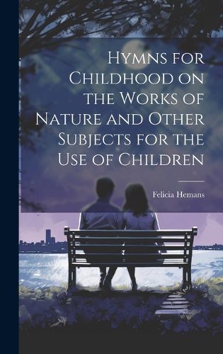 Cover image for Hymns for Childhood on the Works of Nature and Other Subjects for the Use of Children