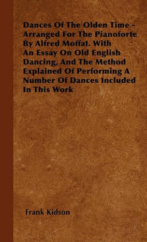 Cover image for Dances Of The Olden Time - Arranged For The Pianoforte By Alfred Moffat. With An Essay On Old English Dancing, And The Method Explained Of Performing A Number Of Dances Included In This Work